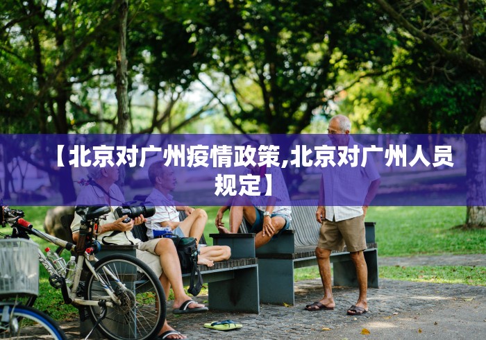 【北京对广州疫情政策,北京对广州人员规定】