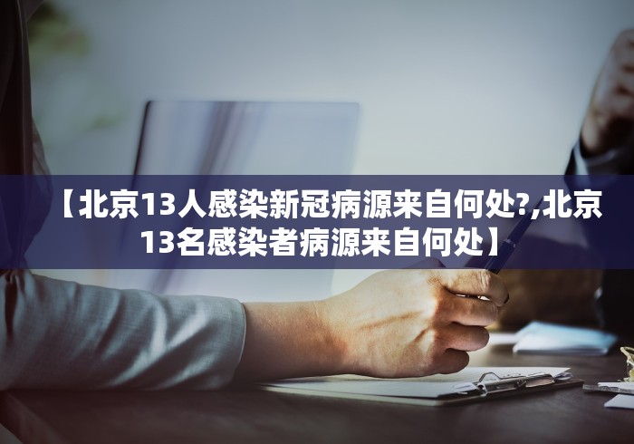 【北京13人感染新冠病源来自何处?,北京13名感染者病源来自何处】