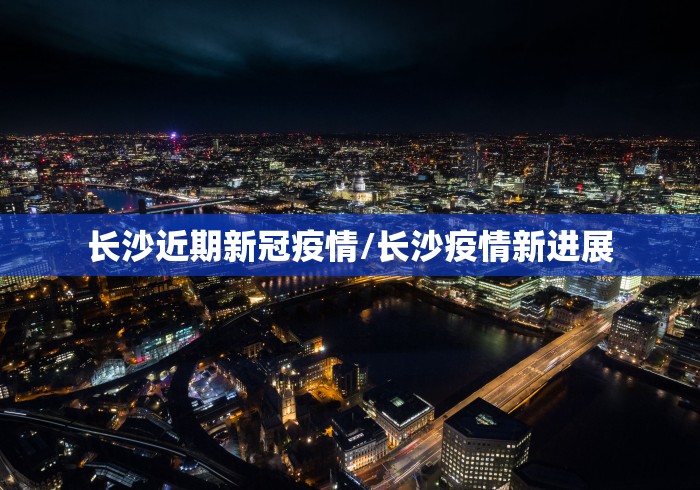 长沙近期新冠疫情/长沙疫情新进展