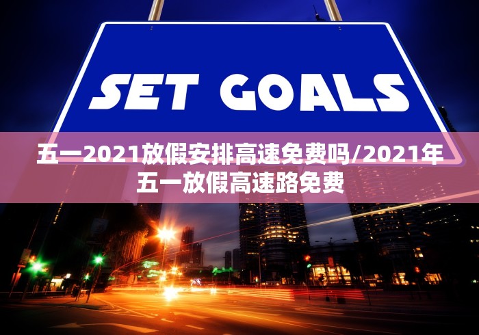 五一2021放假安排高速免费吗/2021年五一放假高速路免费