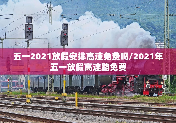 五一2021放假安排高速免费吗/2021年五一放假高速路免费