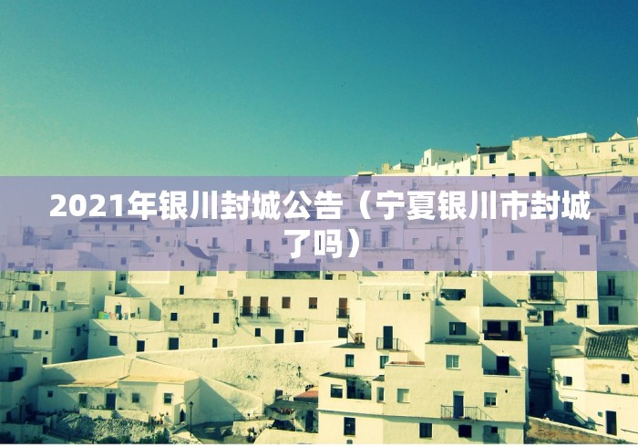 2021年银川封城公告（宁夏银川市封城了吗）