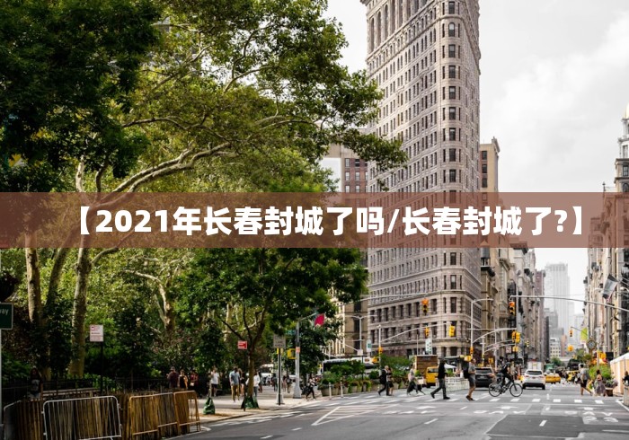 【2021年长春封城了吗/长春封城了?】