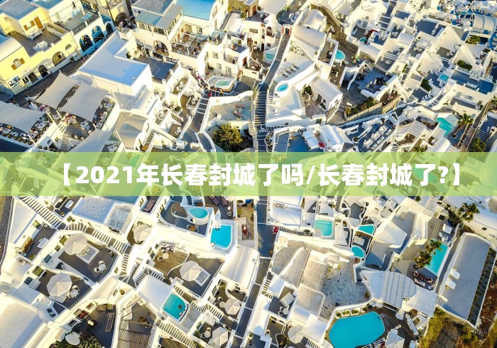 【2021年长春封城了吗/长春封城了?】 【2021年长春封城了吗/长春封城了?】