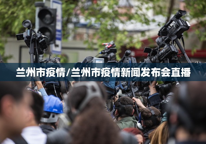 兰州市疫情/兰州市疫情新闻发布会直播