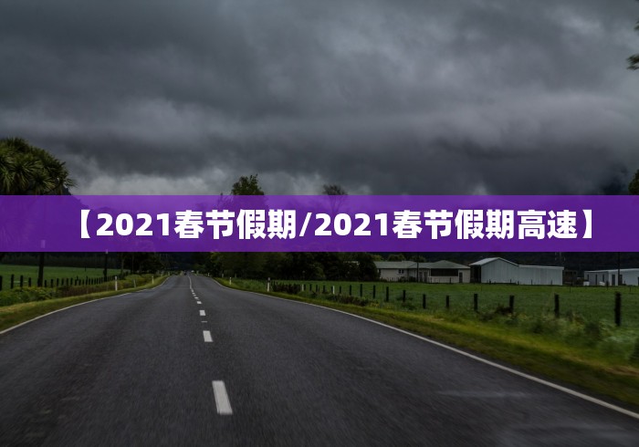 【2021春节假期/2021春节假期高速】 【2021春节假期/2021春节假期高速】