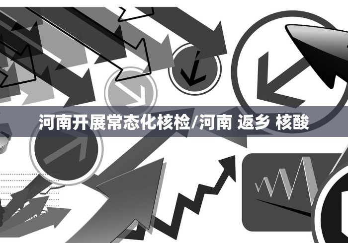 河南开展常态化核检/河南 返乡 核酸