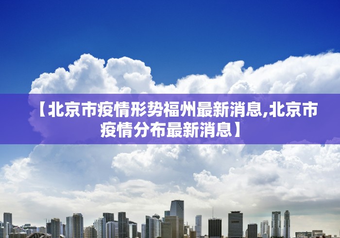 【北京市疫情形势福州最新消息,北京市疫情分布最新消息】