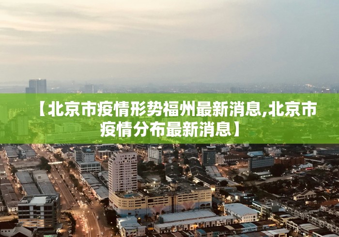 【北京市疫情形势福州最新消息,北京市疫情分布最新消息】 【北京市疫情形势福州最新消息,北京市疫情分布最新消息】