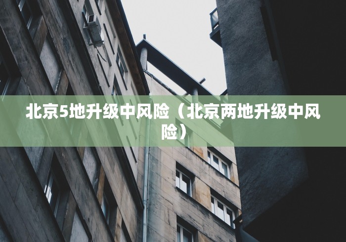 北京5地升级中风险（北京两地升级中风险）