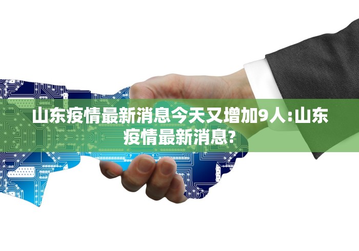 山东疫情最新消息今天又增加9人:山东疫情最新消息? 山东疫情最新消息今天又增加9人:山东疫情最新消息?