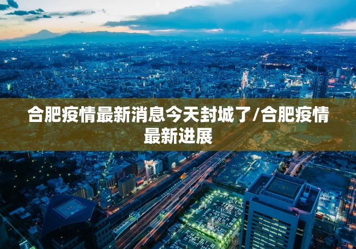 合肥疫情最新消息今天封城了/合肥疫情最新进展 合肥疫情最新消息今天封城了/合肥疫情最新进展