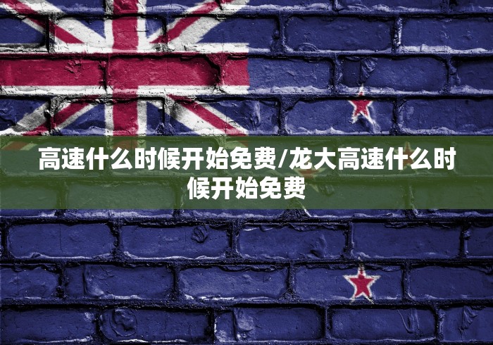 高速什么时候开始免费/龙大高速什么时候开始免费