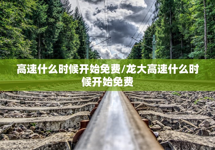 高速什么时候开始免费/龙大高速什么时候开始免费