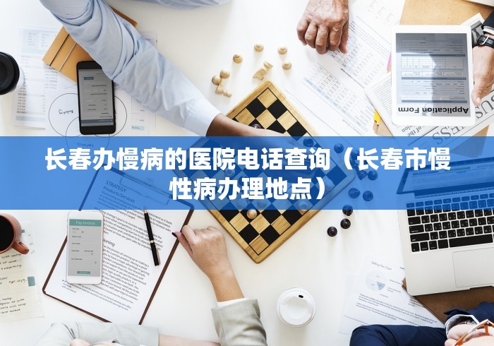 长春办慢病的医院电话查询（长春市慢性病办理地点）