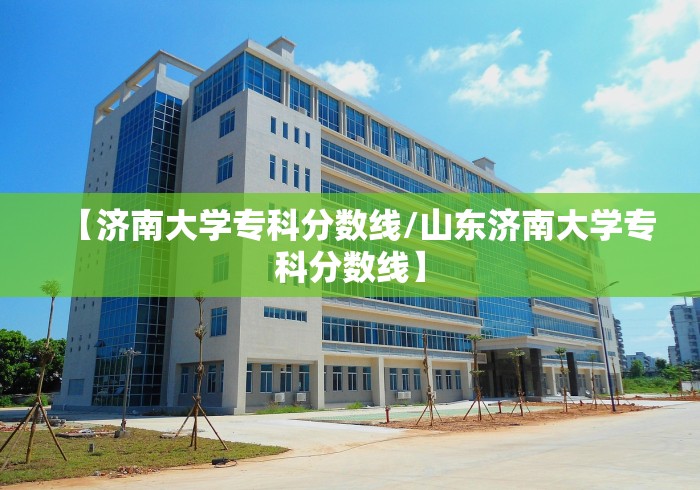 【济南大学专科分数线/山东济南大学专科分数线】