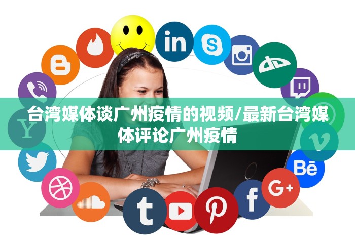 台湾媒体谈广州疫情的视频/最新台湾媒体评论广州疫情