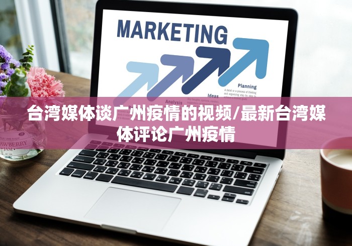 台湾媒体谈广州疫情的视频/最新台湾媒体评论广州疫情