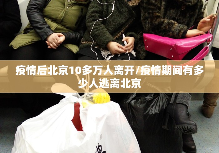 疫情后北京10多万人离开/疫情期间有多少人逃离北京