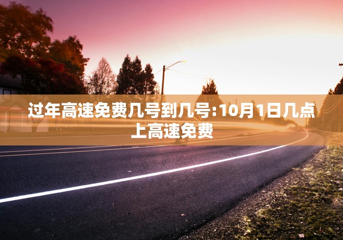 过年高速免费几号到几号:10月1日几点上高速免费