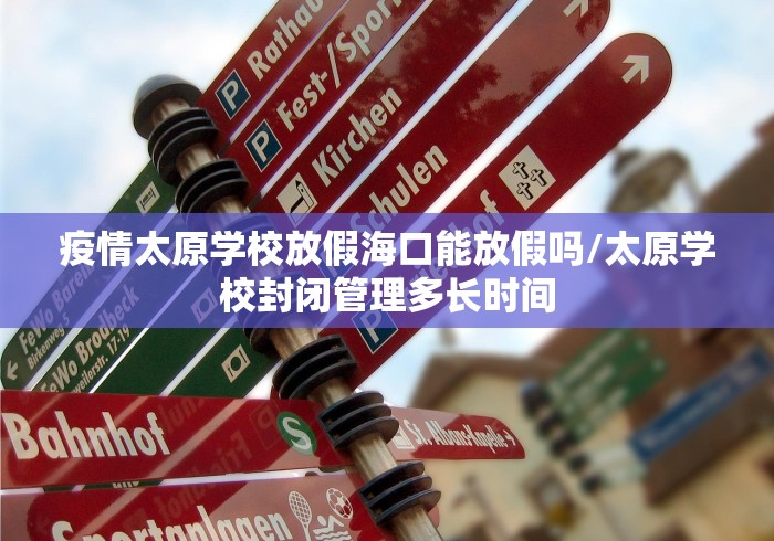 疫情太原学校放假海口能放假吗/太原学校封闭管理多长时间