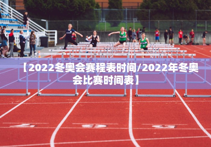 【2022冬奥会赛程表时间/2022年冬奥会比赛时间表】