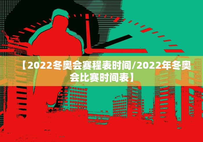 【2022冬奥会赛程表时间/2022年冬奥会比赛时间表】