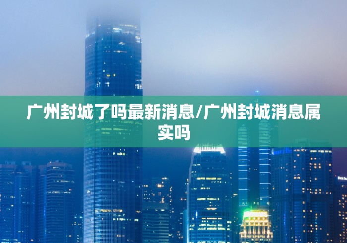 广州封城了吗最新消息/广州封城消息属实吗 广州封城了吗最新消息/广州封城消息属实吗