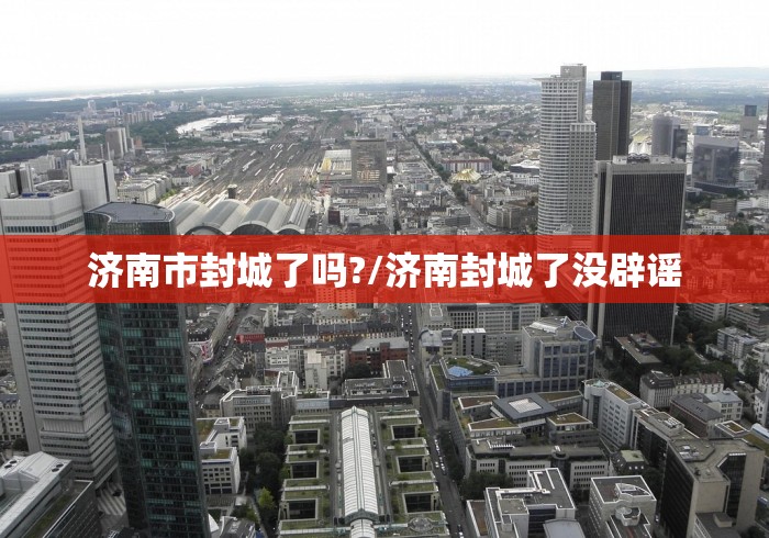 济南市封城了吗?/济南封城了没辟谣