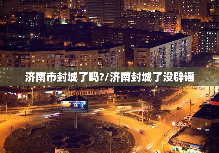 济南市封城了吗?/济南封城了没辟谣