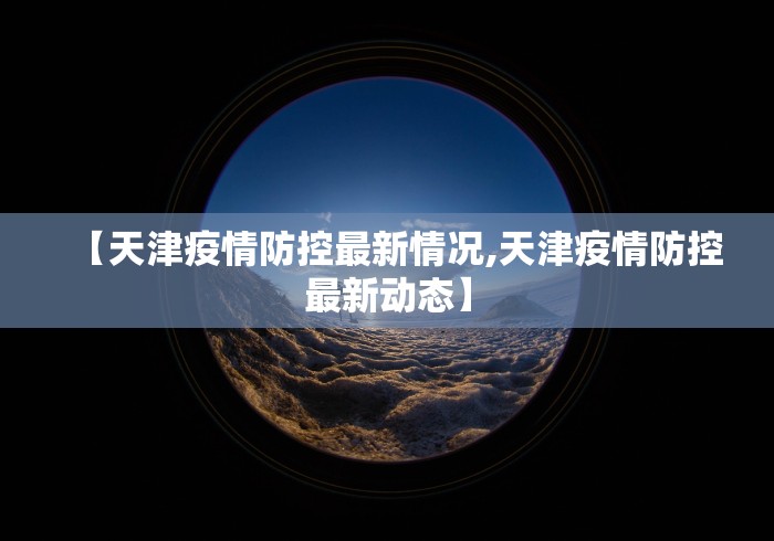 【天津疫情防控最新情况,天津疫情防控最新动态】