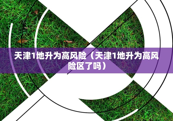 天津1地升为高风险（天津1地升为高风险区了吗）