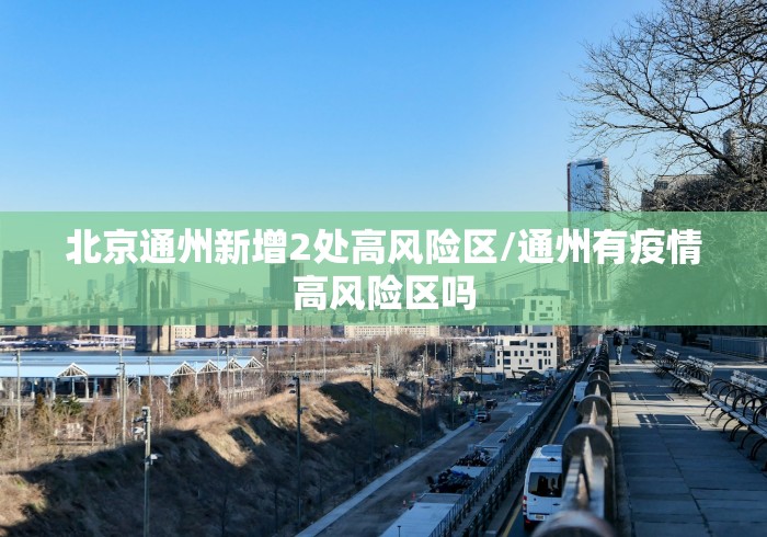 北京通州新增2处高风险区/通州有疫情高风险区吗