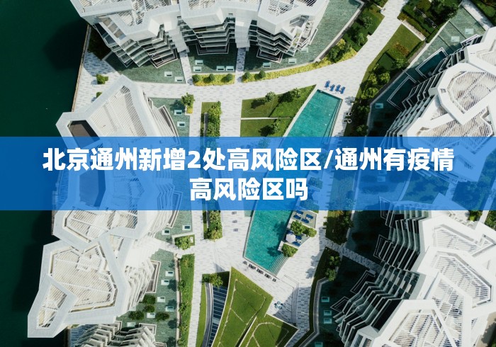 北京通州新增2处高风险区/通州有疫情高风险区吗 北京通州新增2处高风险区/通州有疫情高风险区吗