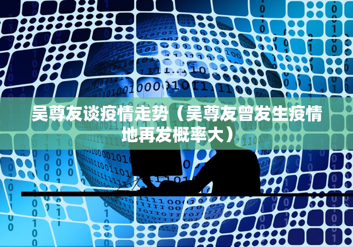 吴尊友谈疫情走势（吴尊友曾发生疫情地再发概率大）