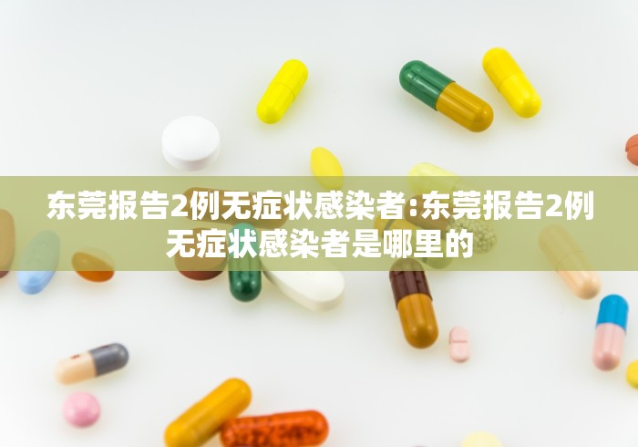 东莞报告2例无症状感染者:东莞报告2例无症状感染者是哪里的