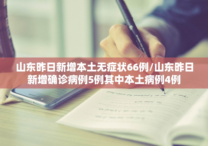 山东昨日新增本土无症状66例/山东昨日新增确诊病例5例其中本土病例4例
