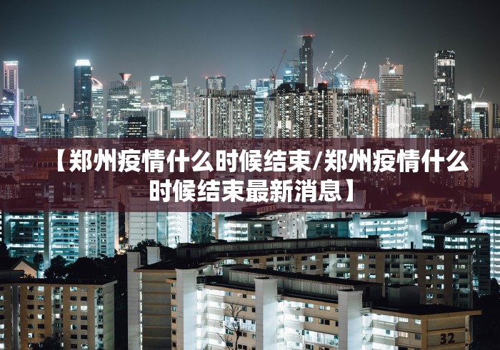 【郑州疫情什么时候结束/郑州疫情什么时候结束最新消息】