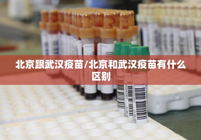 北京跟武汉疫苗/北京和武汉疫苗有什么区别