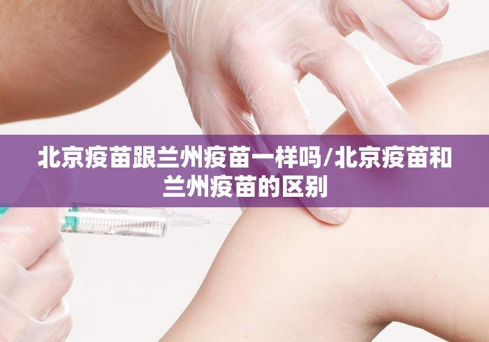 北京疫苗跟兰州疫苗一样吗/北京疫苗和兰州疫苗的区别