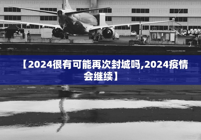 【2024很有可能再次封城吗,2024疫情会继续】