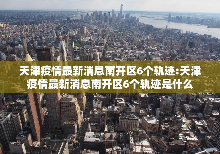 天津疫情最新消息南开区6个轨迹:天津疫情最新消息南开区6个轨迹是什么