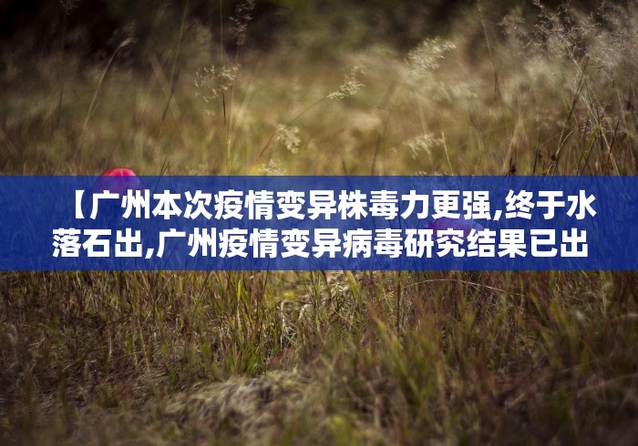 【广州本次疫情变异株毒力更强,终于水落石出,广州疫情变异病毒研究结果已出】