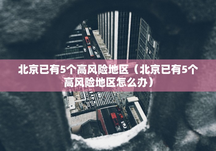 北京已有5个高风险地区（北京已有5个高风险地区怎么办）