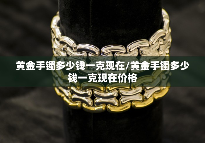 黄金手镯多少钱一克现在/黄金手镯多少钱一克现在价格