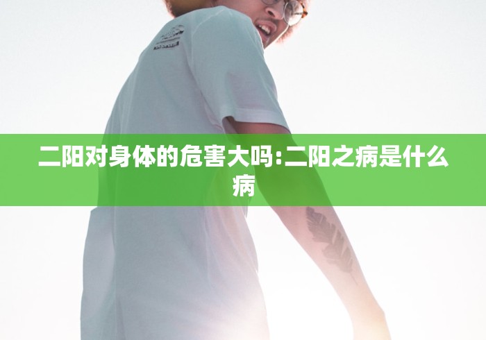 二阳对身体的危害大吗:二阳之病是什么病