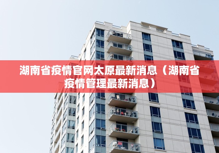 湖南省疫情官网太原最新消息(湖南省疫情管理最新消息)