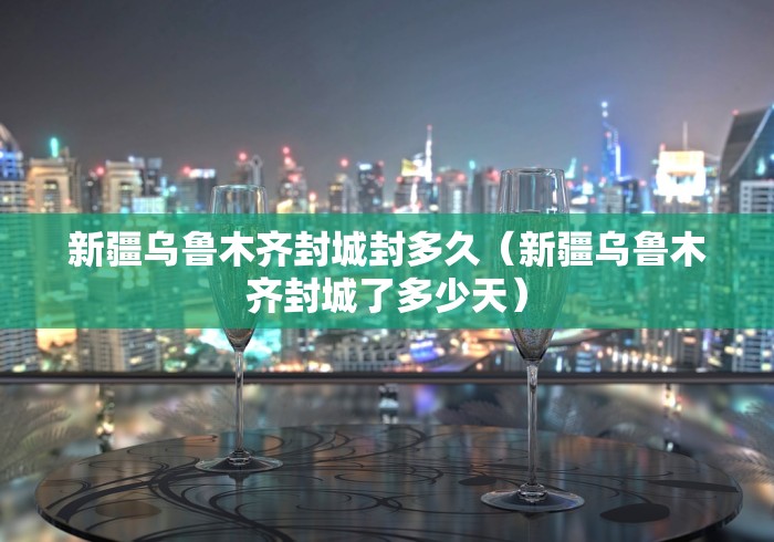 新疆乌鲁木齐封城封多久（新疆乌鲁木齐封城了多少天）