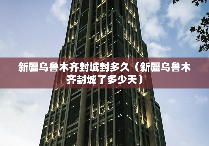 新疆乌鲁木齐封城封多久（新疆乌鲁木齐封城了多少天）