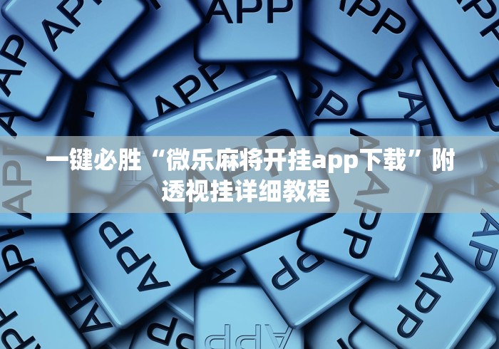 一键必胜“微乐麻将开挂app下载”附透视挂详细教程 